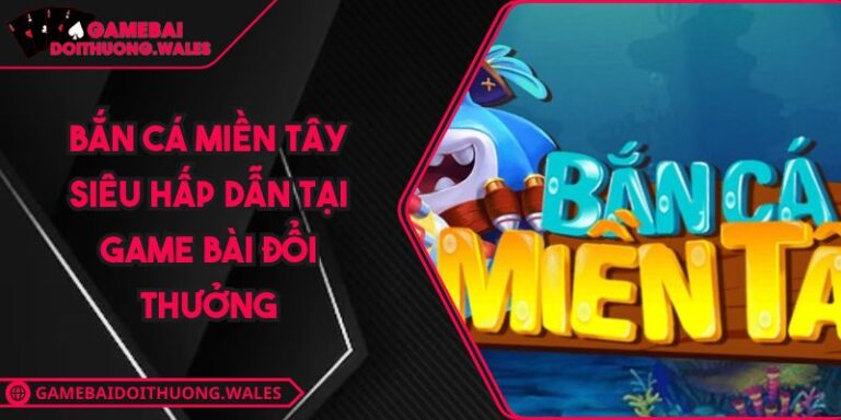 Bắn Cá Miền Tây Siêu Hấp Dẫn Tại Game Bài Đổi Thưởng 10 Bắn Cá Miền Tây Siêu Hấp Dẫn Tại Game Bài Đổi Thưởng