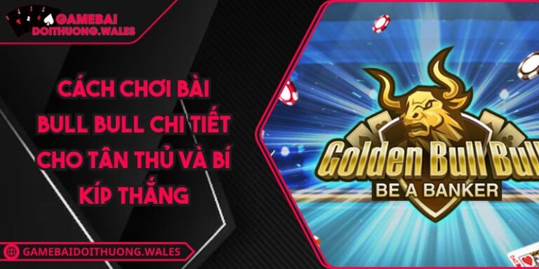Cách Chơi Bài Bull Bull Chi Tiết Cho Tân Thủ Và Bí Kíp Thắng 10 Cách chơi bài Bull Bull