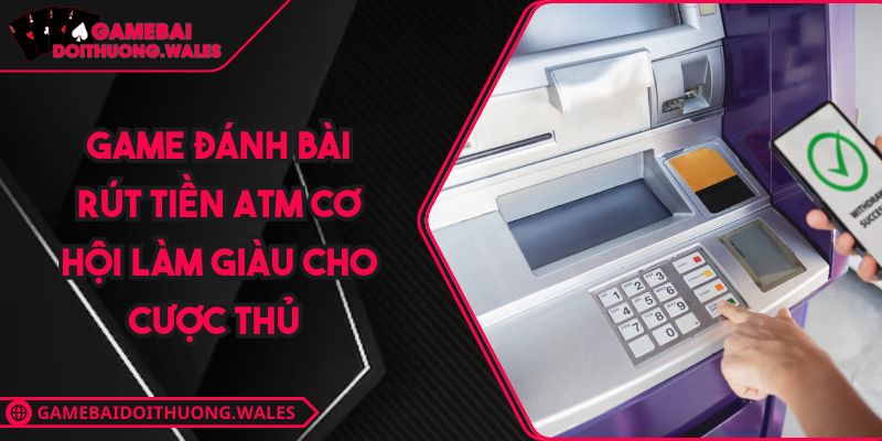 Game Đánh Bài Rút Tiền ATM Cơ Hội Làm Giàu Cho Cược Thủ 4 Game đánh bài rút tiền atm