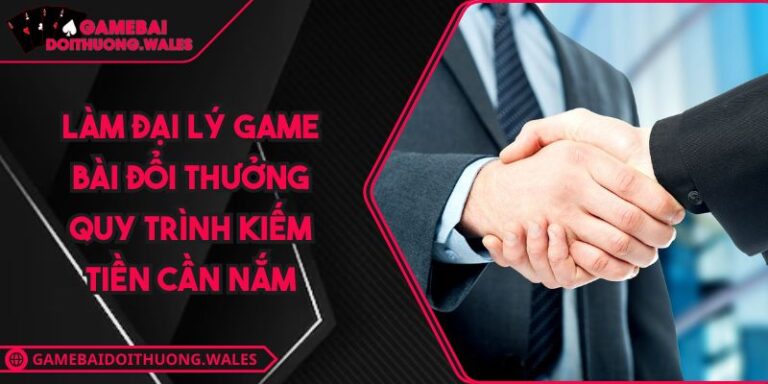 Làm Đại Lý Game Bài Đổi Thưởng Quy Trình Kiếm Tiền Cần Nắm 7 làm đại lý game bài đổi thưởng